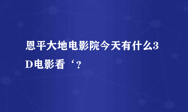 恩平大地电影院今天有什么3D电影看‘？