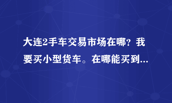 大连2手车交易市场在哪？我要买小型货车。在哪能买到保证质量的货车