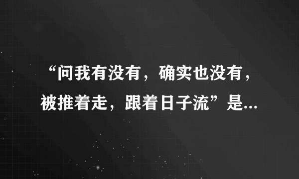 “问我有没有，确实也没有，被推着走，跟着日子流”是哪首歌的歌词