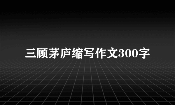 三顾茅庐缩写作文300字