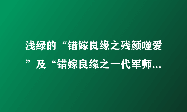 浅绿的“错嫁良缘之残颜噬爱”及“错嫁良缘之一代军师”TXT完整版 能否转发给我一份，QQ邮箱：940693669