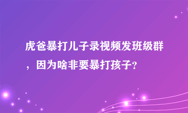 虎爸暴打儿子录视频发班级群，因为啥非要暴打孩子？