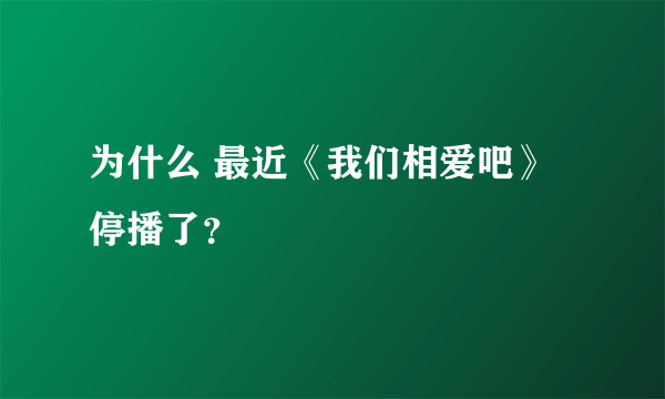 为什么 最近《我们相爱吧》停播了？