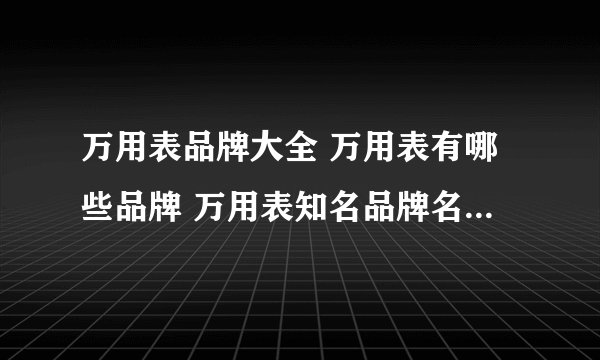 万用表品牌大全 万用表有哪些品牌 万用表知名品牌名录【品牌库】