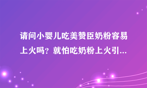 请问小婴儿吃美赞臣奶粉容易上火吗？就怕吃奶粉上火引起不适，...