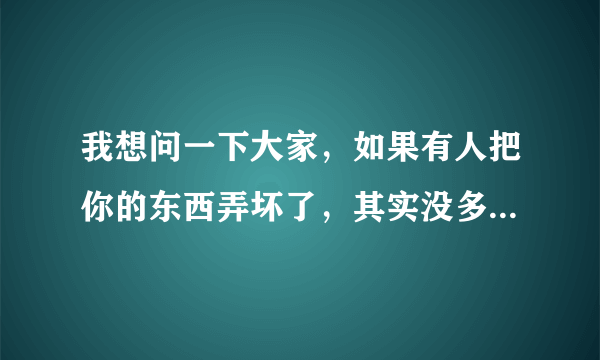 我想问一下大家，如果有人把你的东西弄坏了，其实没多大的事，但是她一直不告诉你，你会有什么反映？