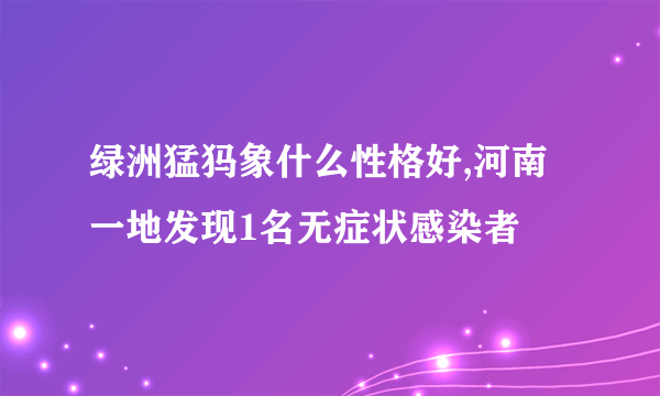 绿洲猛犸象什么性格好,河南一地发现1名无症状感染者