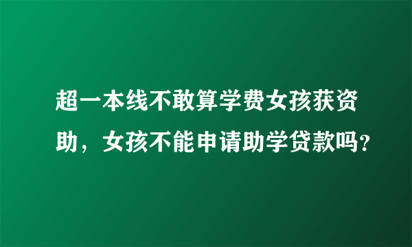 超一本线不敢算学费女孩获资助，女孩不能申请助学贷款吗？