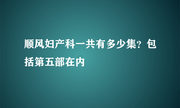 顺风妇产科一共有多少集？包括第五部在内