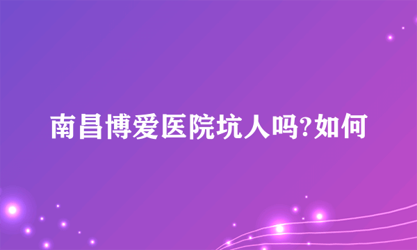 南昌博爱医院坑人吗?如何