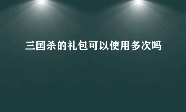 三国杀的礼包可以使用多次吗