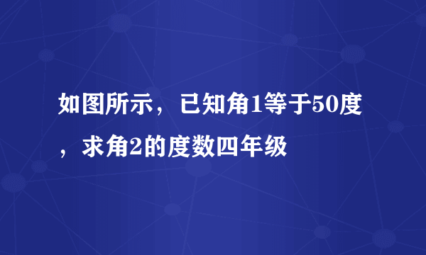 如图所示，已知角1等于50度，求角2的度数四年级