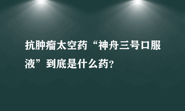 抗肿瘤太空药“神舟三号口服液”到底是什么药？