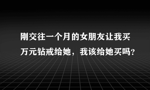 刚交往一个月的女朋友让我买万元钻戒给她，我该给她买吗？