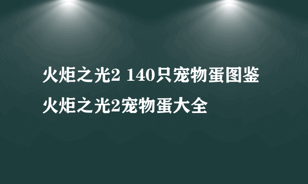 火炬之光2 140只宠物蛋图鉴 火炬之光2宠物蛋大全