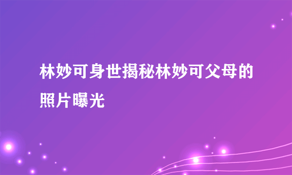 林妙可身世揭秘林妙可父母的照片曝光