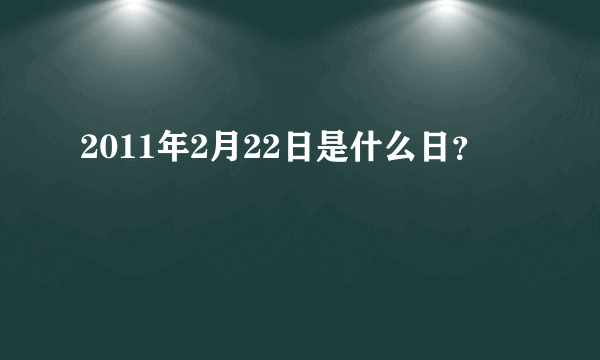 2011年2月22日是什么日？