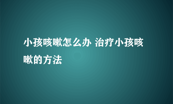 小孩咳嗽怎么办 治疗小孩咳嗽的方法