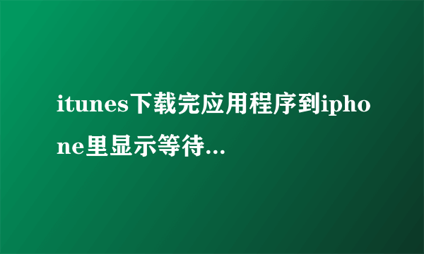 itunes下载完应用程序到iphone里显示等待中是为什么,我开着wifi有的就显示正在载入,请问是为什么,