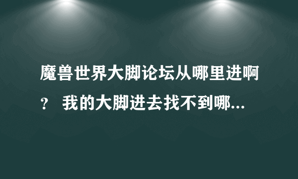 魔兽世界大脚论坛从哪里进啊？ 我的大脚进去找不到哪里有论坛啊~