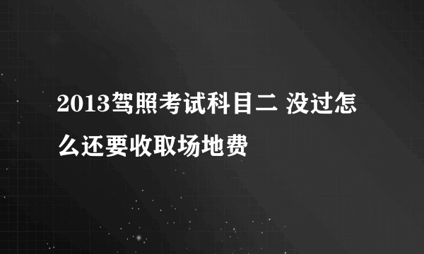 2013驾照考试科目二 没过怎么还要收取场地费