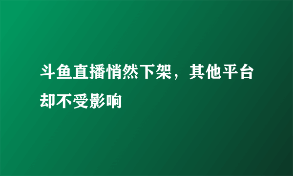 斗鱼直播悄然下架，其他平台却不受影响