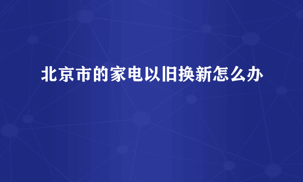 北京市的家电以旧换新怎么办