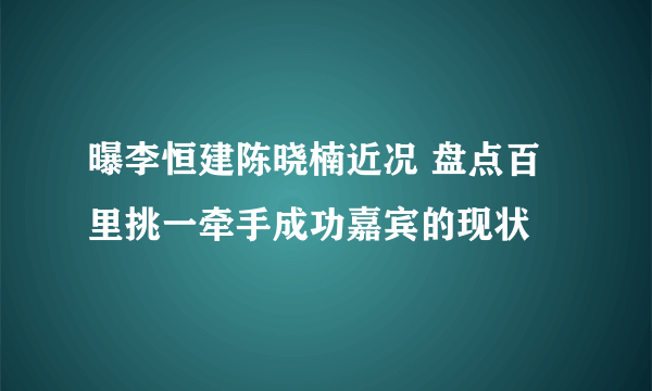 曝李恒建陈晓楠近况 盘点百里挑一牵手成功嘉宾的现状