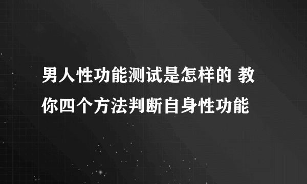 男人性功能测试是怎样的 教你四个方法判断自身性功能