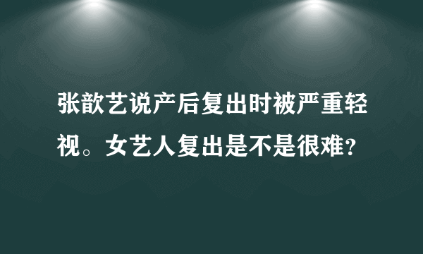 张歆艺说产后复出时被严重轻视。女艺人复出是不是很难？