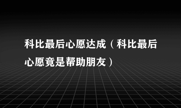 科比最后心愿达成（科比最后心愿竟是帮助朋友）