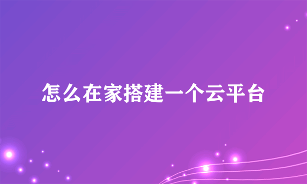 怎么在家搭建一个云平台