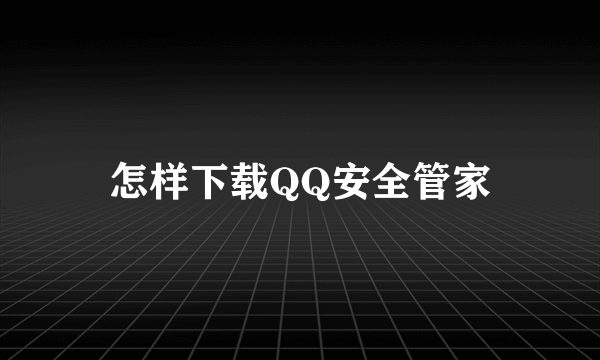 怎样下载QQ安全管家