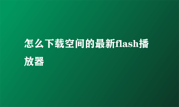 怎么下载空间的最新flash播放器