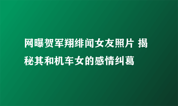 网曝贺军翔绯闻女友照片 揭秘其和机车女的感情纠葛