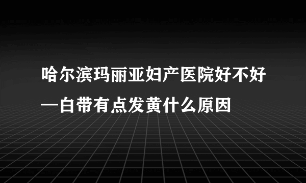 哈尔滨玛丽亚妇产医院好不好—白带有点发黄什么原因