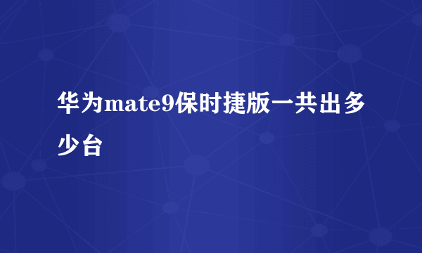 华为mate9保时捷版一共出多少台