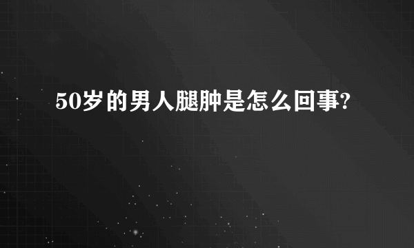 50岁的男人腿肿是怎么回事?