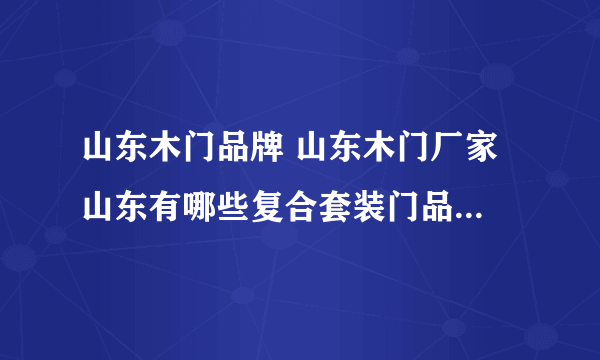 山东木门品牌 山东木门厂家 山东有哪些复合套装门品牌【品牌库】