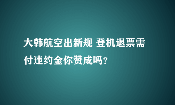 大韩航空出新规 登机退票需付违约金你赞成吗？