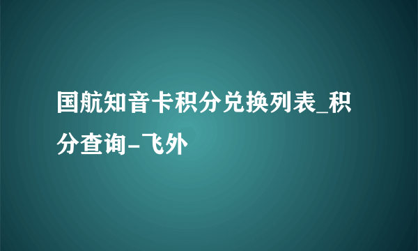 国航知音卡积分兑换列表_积分查询-飞外