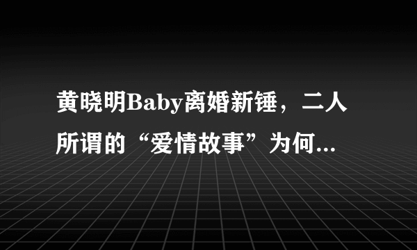 黄晓明Baby离婚新锤，二人所谓的“爱情故事”为何如今看来劣迹斑斑？