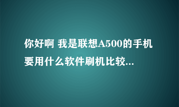 你好啊 我是联想A500的手机要用什么软件刷机比较好啊 我用刷机精灵跟刷机大师都不行 求救啊