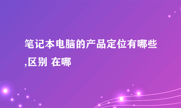 笔记本电脑的产品定位有哪些,区别 在哪