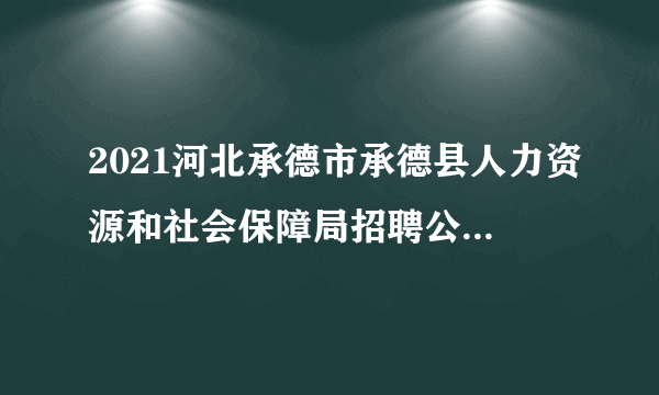 2021河北承德市承德县人力资源和社会保障局招聘公益性岗位人员45人公告