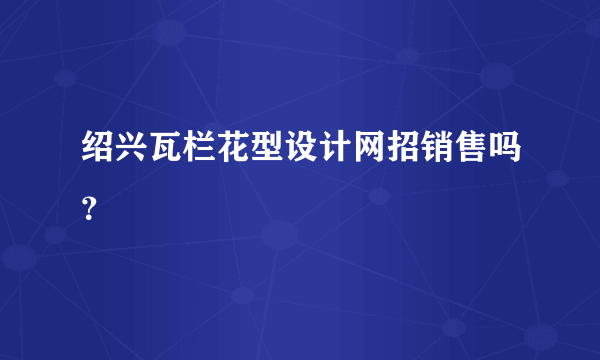 绍兴瓦栏花型设计网招销售吗？