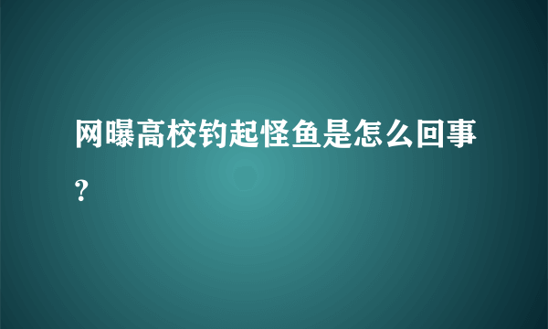 网曝高校钓起怪鱼是怎么回事？