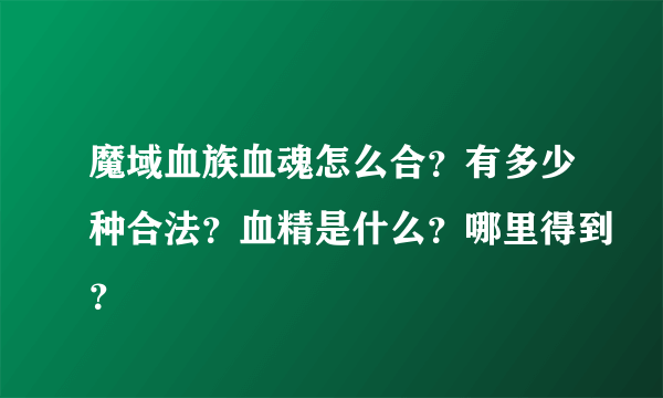 魔域血族血魂怎么合？有多少种合法？血精是什么？哪里得到？