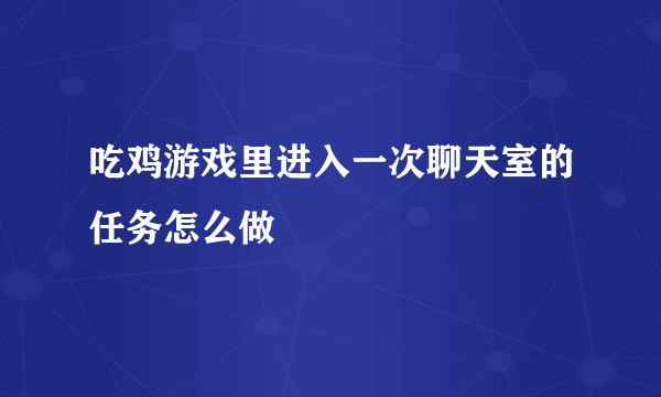 吃鸡游戏里进入一次聊天室的任务怎么做