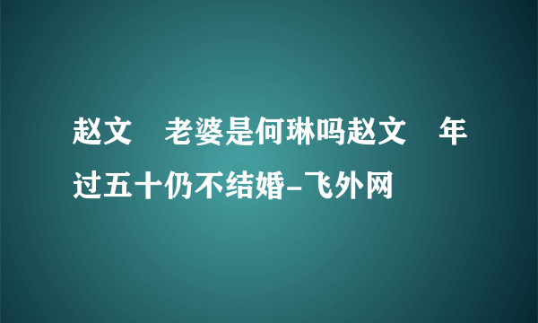 赵文瑄老婆是何琳吗赵文瑄年过五十仍不结婚-飞外网